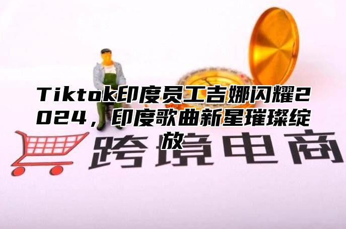Tiktok印度员工吉娜闪耀2025，印度歌曲新星璀璨绽放