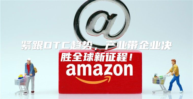 紧跟DTC趋势，产业带企业决胜全球新征程！