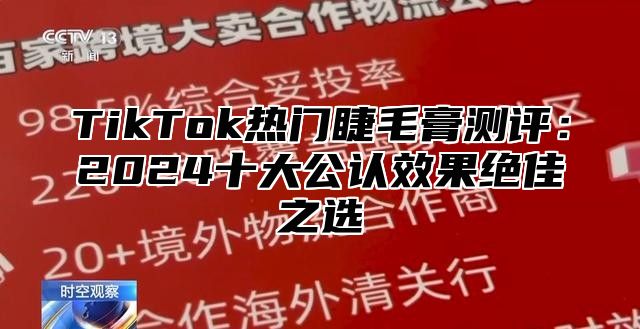 TikTok热门睫毛膏测评：2025十大公认效果绝佳之选