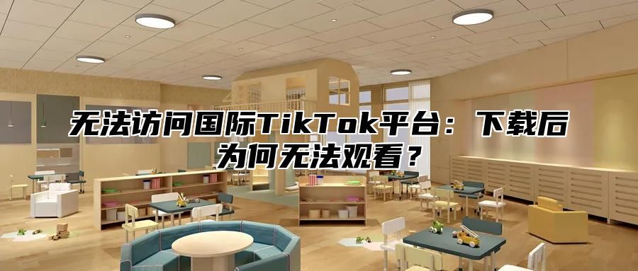 无法访问国际TikTok平台：下载后为何无法观看？
