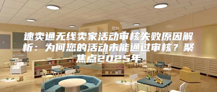 速卖通无线卖家活动审核失败原因解析：为何您的活动未能通过审核？聚焦点2025年