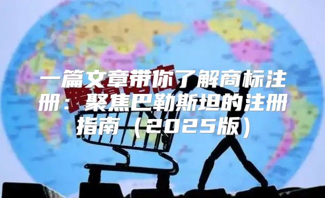 一篇文章带你了解商标注册：聚焦巴勒斯坦的注册指南2025版
