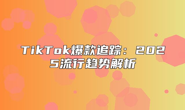 TikTok爆款追踪：2025流行趋势解析
