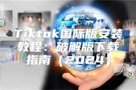 Tiktok国际版安装教程：破解版下载指南2025