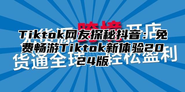 Tiktok网友探秘抖音：免费畅游Tiktok新体验2025版