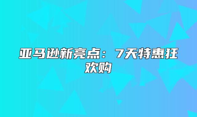 亚马逊新亮点：7天特惠狂欢购