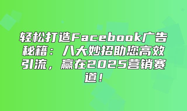 轻松打造Facebook广告秘籍：八大妙招助您高效引流，赢在2025营销赛道！