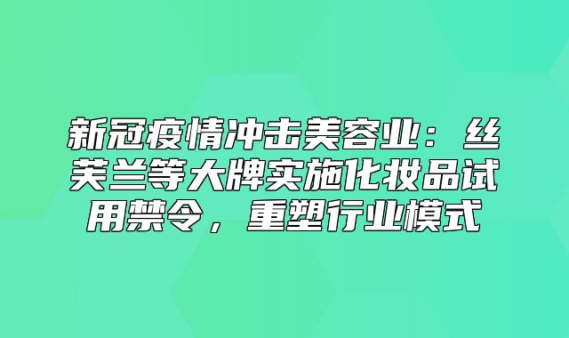 新冠疫情冲击美容业：丝芙兰等大牌实施化妆品试用禁令，重塑行业模式