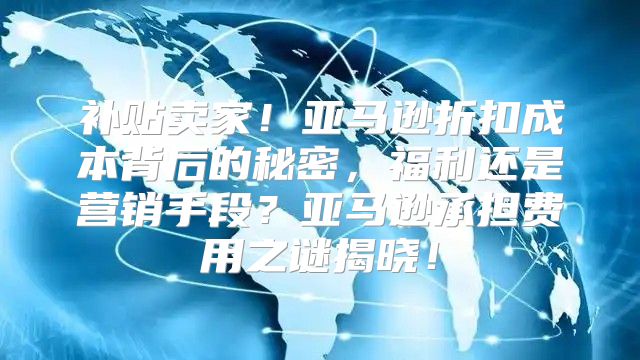 补贴卖家！亚马逊折扣成本背后的秘密，福利还是营销手段？亚马逊承担费用之谜揭晓！