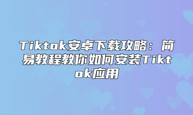 Tiktok安卓下载攻略：简易教程教你如何安装Tiktok应用