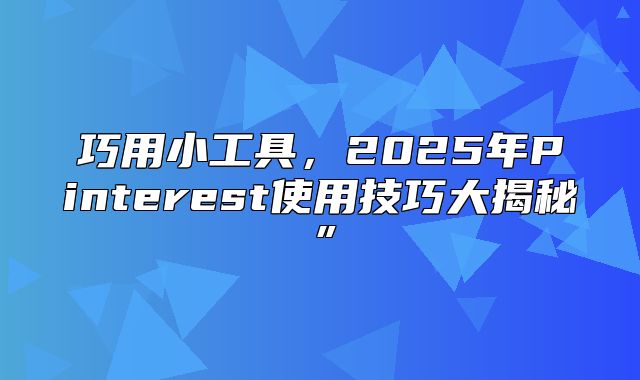 巧用小工具，2025年Pinterest使用技巧大揭秘”