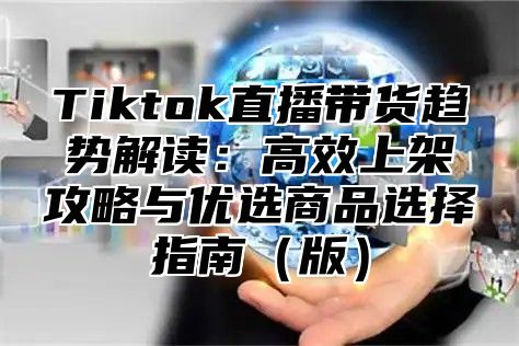 Tiktok直播带货趋势解读：高效上架攻略与优选商品选择指南版