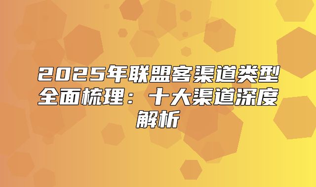 2025年联盟客渠道类型全面梳理：十大渠道深度解析