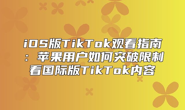 iOS版TikTok观看指南：苹果用户如何突破限制看国际版TikTok内容