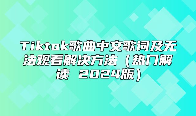 Tiktok歌曲中文歌词及无法观看解决方法热门解读 2025版