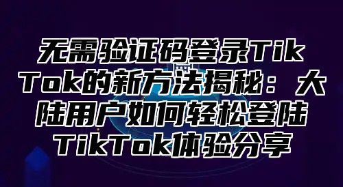无需验证码登录TikTok的新方法揭秘：大陆用户如何轻松登陆TikTok体验分享