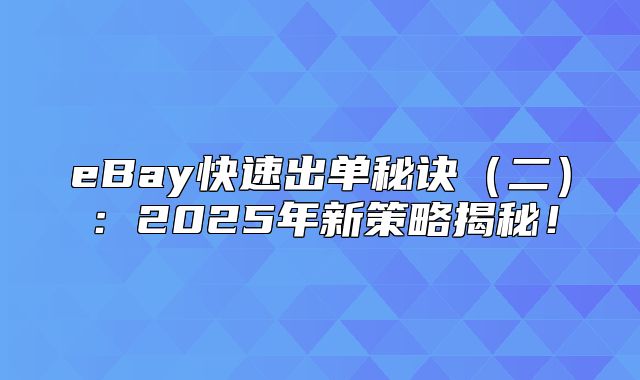 eBay快速出单秘诀二：2025年新策略揭秘！