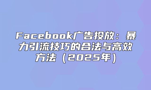 Facebook广告投放：暴力引流技巧的合法与高效方法2025年
