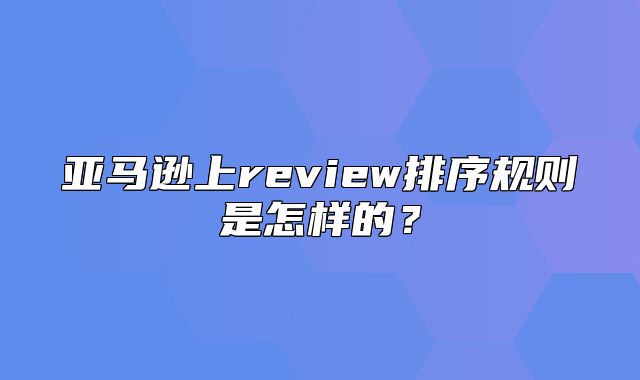 亚马逊上review排序规则是怎样的？