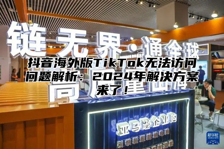 抖音海外版TikTok无法访问问题解析：2025年解决方案来了！