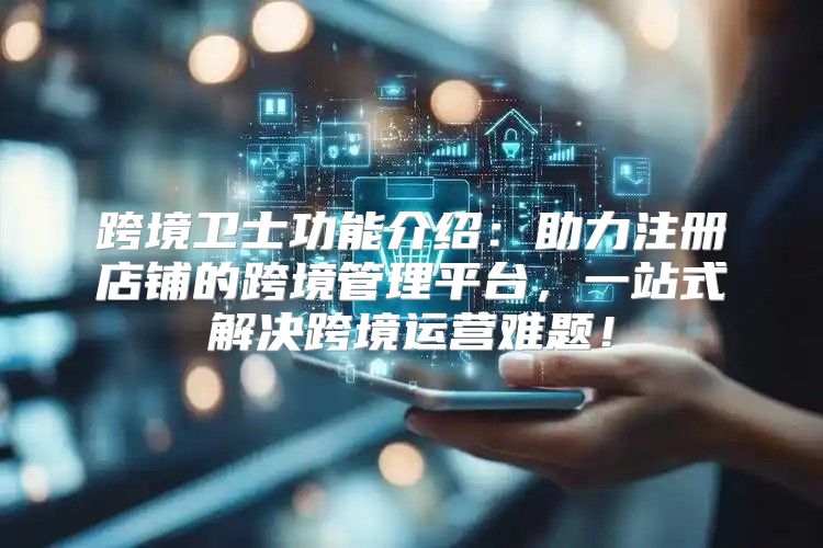 跨境卫士功能介绍：助力注册店铺的跨境管理平台，一站式解决跨境运营难题！