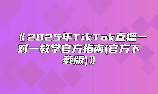 2025年TikTok直播一对一教学官方指南(官方下载版