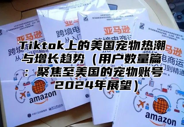 Tiktok上的美国宠物热潮与增长趋势用户数量篇：聚焦至美国的宠物账号 2025年展望