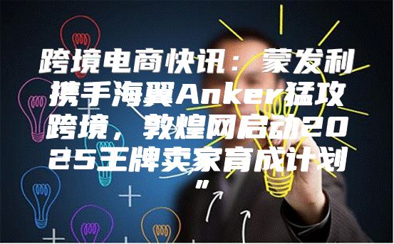跨境电商快讯：蒙发利携手海翼Anker猛攻跨境，敦煌网启动2025王牌卖家育成计划”