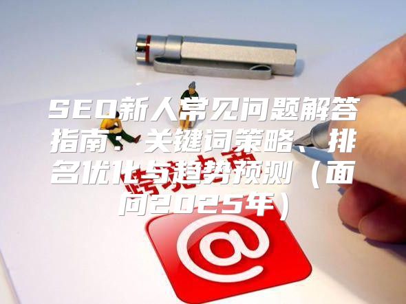 SEO新人常见问题解答指南：关键词策略、排名优化与趋势预测面向2025年