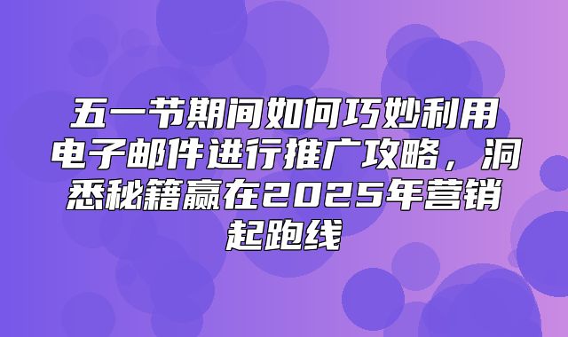 五一节期间如何巧妙利用电子邮件进行推广攻略，洞悉秘籍赢在2025年营销起跑线