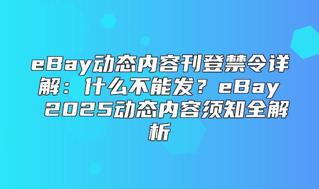 eBay动态内容刊登禁令详解：什么不能发？eBay 2025动态内容须知全解析