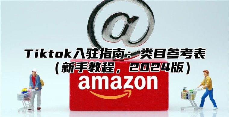 Tiktok入驻指南：类目参考表新手教程，2025版
