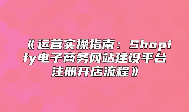 运营实操指南：Shopify电子商务网站建设平台注册开店流程