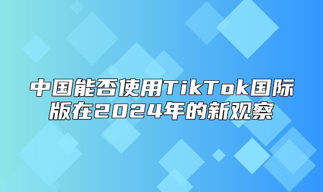中国能否使用TikTok国际版在2025年的新观察