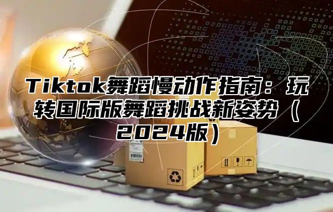 Tiktok舞蹈慢动作指南：玩转国际版舞蹈挑战新姿势2025版