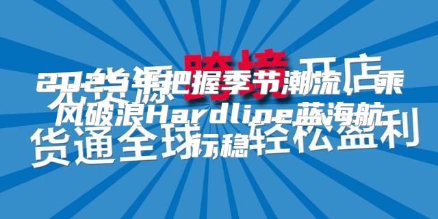 2025年把握季节潮流，乘风破浪Hardline蓝海航行稳