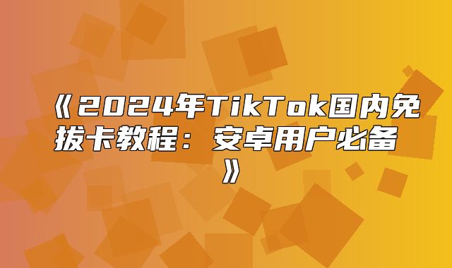 2025年TikTok国内免拔卡教程：安卓用户必备