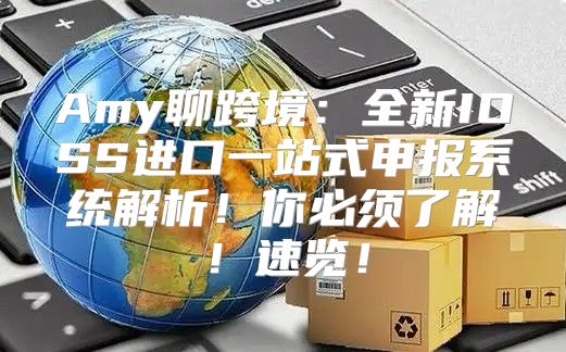Amy聊跨境：全新IOSS进口一站式申报系统解析！你必须了解！速览！