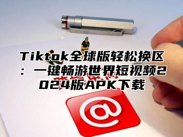 Tiktok全球版轻松换区：一键畅游世界短视频2025版APK下载