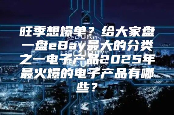 旺季想爆单？给大家盘一盘eBay最大的分类之一电子产品2025年最火爆的电子产品有哪些？