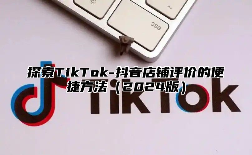 探索TikTok-抖音店铺评价的便捷方法2025版