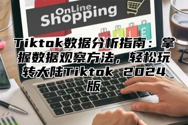 Tiktok数据分析指南：掌握数据观察方法，轻松玩转大陆Tiktok 2025版