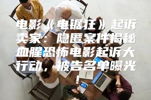 电影电锯狂起诉卖家：隐匿案件揭秘血腥恐怖电影起诉大行动，被告名单曝光！