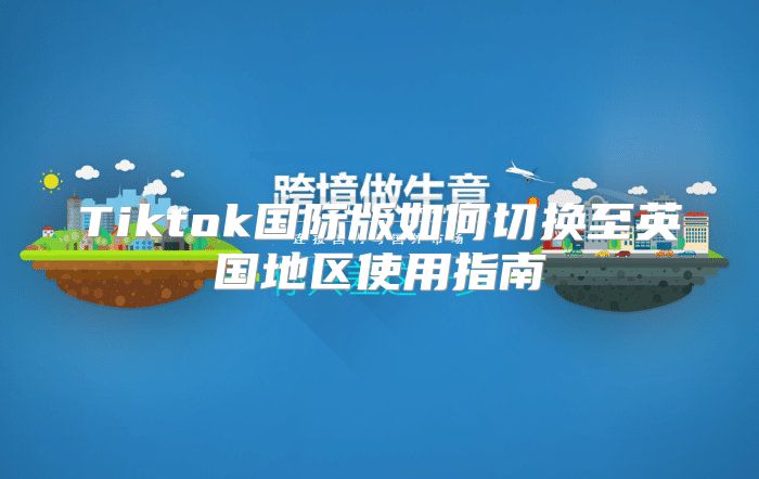 Tiktok国际版如何切换至英国地区使用指南