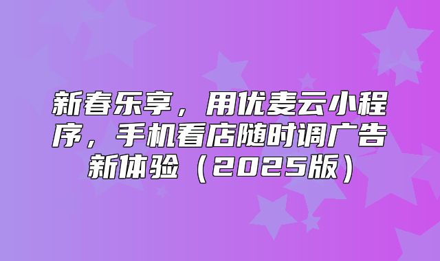新春乐享，用优麦云小程序，手机看店随时调广告新体验2025版