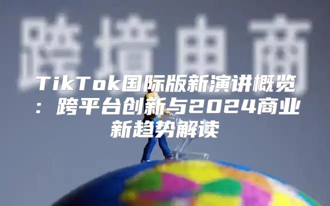 TikTok国际版新演讲概览：跨平台创新与2025商业新趋势解读