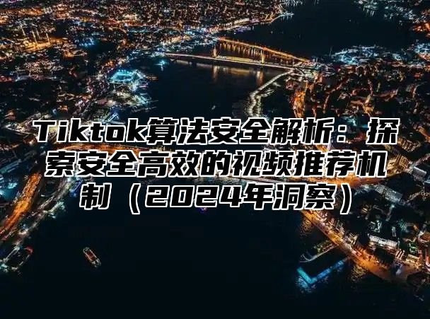 Tiktok算法安全解析：探索安全高效的视频推荐机制2025年洞察