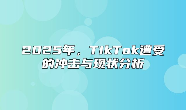 2025年，TikTok遭受的冲击与现状分析