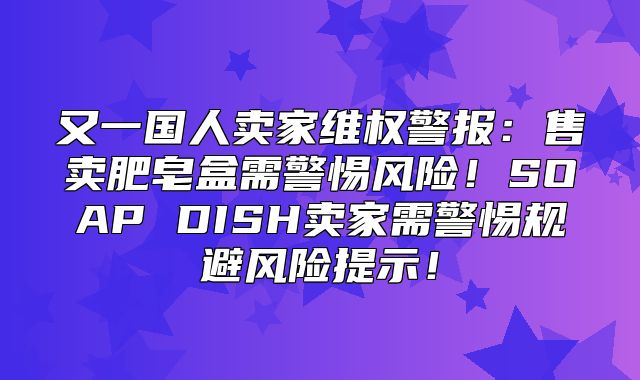 又一国人卖家维权警报：售卖肥皂盒需警惕风险！SOAP DISH卖家需警惕规避风险提示！