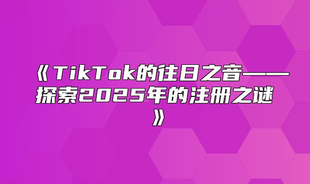 TikTok的往日之音——探索2025年的注册之谜
